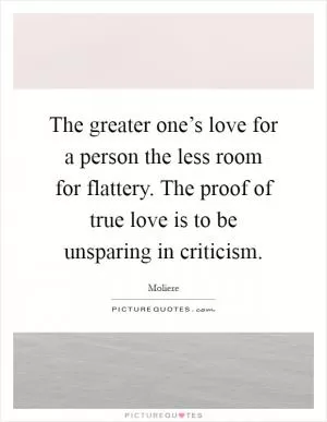 The greater one’s love for a person the less room for flattery. The proof of true love is to be unsparing in criticism Picture Quote #1
