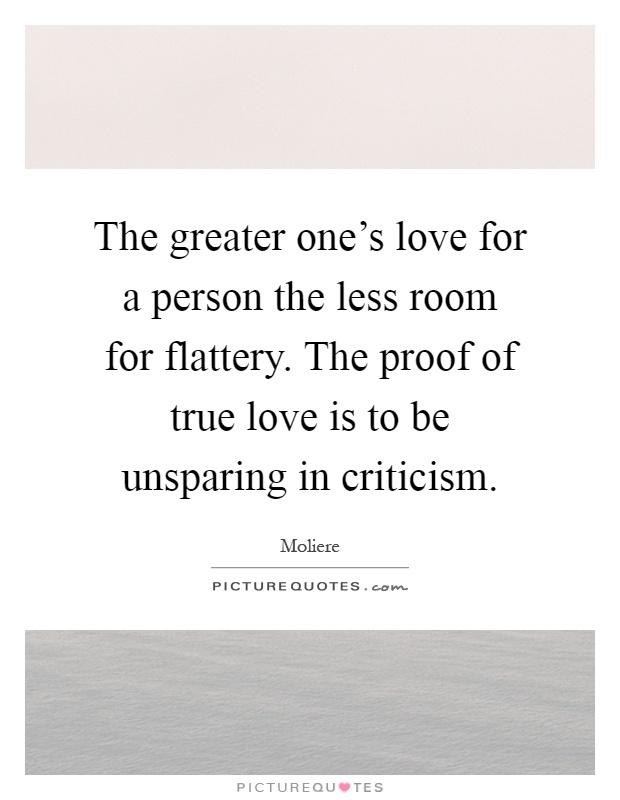 The greater one's love for a person the less room for flattery. The proof of true love is to be unsparing in criticism Picture Quote #1