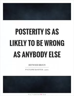 Posterity is as likely to be wrong as anybody else Picture Quote #1