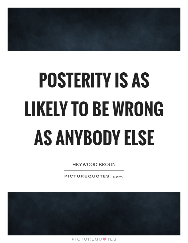 Posterity is as likely to be wrong as anybody else Picture Quote #1