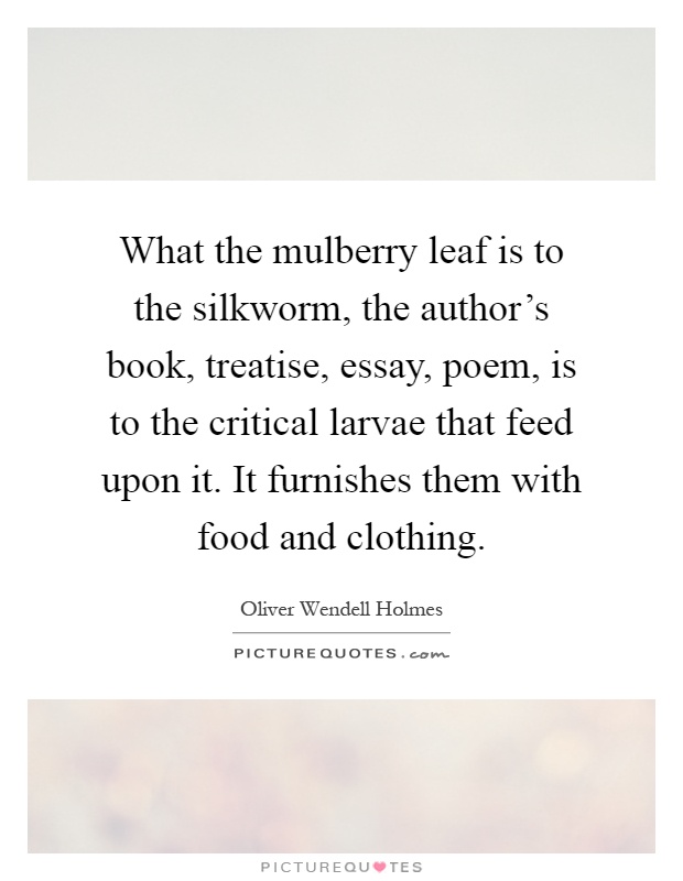 What the mulberry leaf is to the silkworm, the author's book, treatise, essay, poem, is to the critical larvae that feed upon it. It furnishes them with food and clothing Picture Quote #1