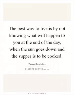 The best way to live is by not knowing what will happen to you at the end of the day, when the sun goes down and the supper is to be cooked Picture Quote #1