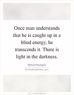 Once man understands that he is caught up in a blind energy, he transcends it. There is light in the darkness Picture Quote #1