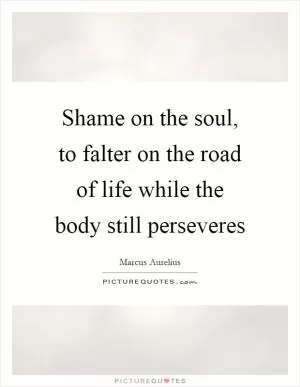 Shame on the soul, to falter on the road of life while the body still perseveres Picture Quote #1