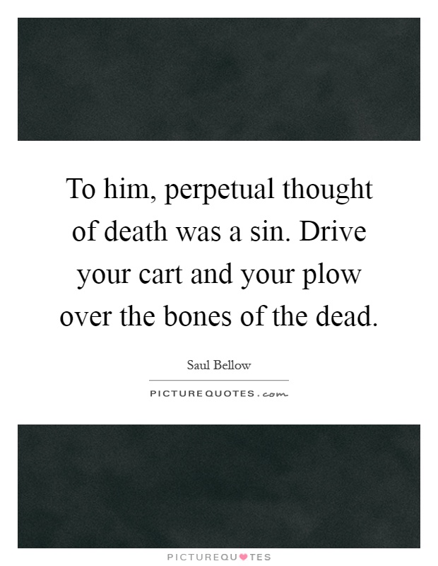 To him, perpetual thought of death was a sin. Drive your cart and your plow over the bones of the dead Picture Quote #1