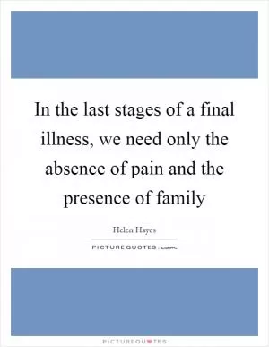 In the last stages of a final illness, we need only the absence of pain and the presence of family Picture Quote #1