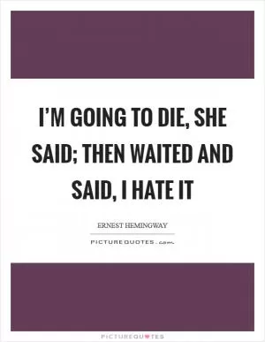 I’m going to die, she said; then waited and said, I hate it Picture Quote #1
