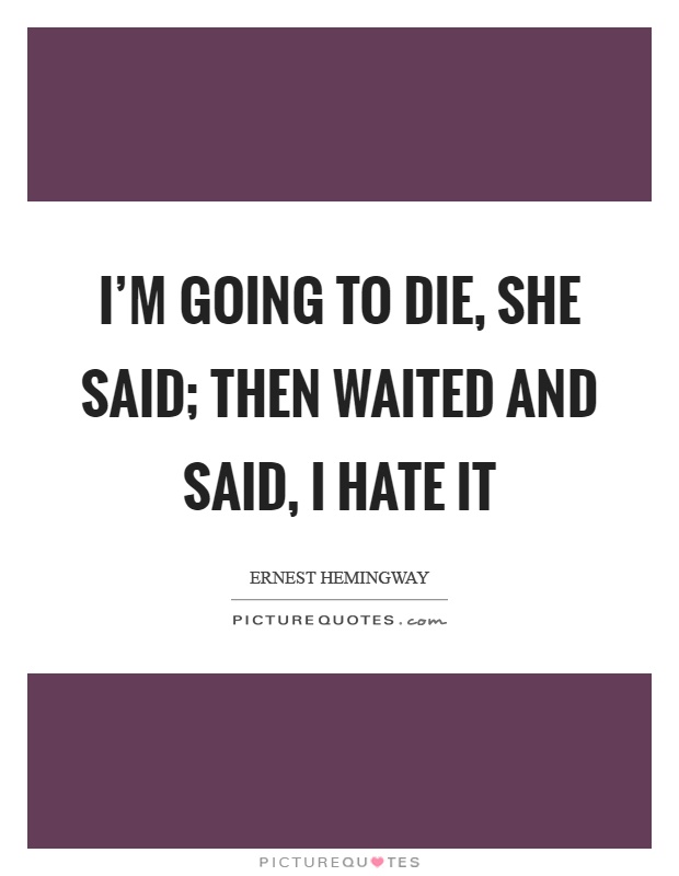 I'm going to die, she said; then waited and said, I hate it Picture Quote #1