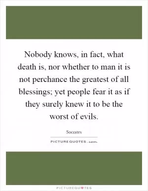 Nobody knows, in fact, what death is, nor whether to man it is not perchance the greatest of all blessings; yet people fear it as if they surely knew it to be the worst of evils Picture Quote #1