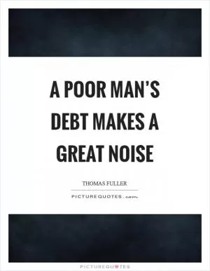 A poor man’s debt makes a great noise Picture Quote #1