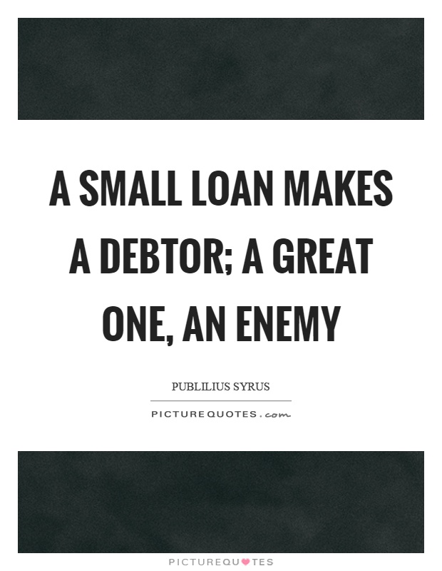 A small loan makes a debtor; a great one, an enemy Picture Quote #1