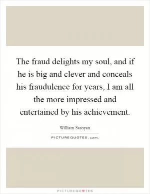 The fraud delights my soul, and if he is big and clever and conceals his fraudulence for years, I am all the more impressed and entertained by his achievement Picture Quote #1