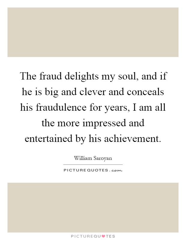 The fraud delights my soul, and if he is big and clever and conceals his fraudulence for years, I am all the more impressed and entertained by his achievement Picture Quote #1