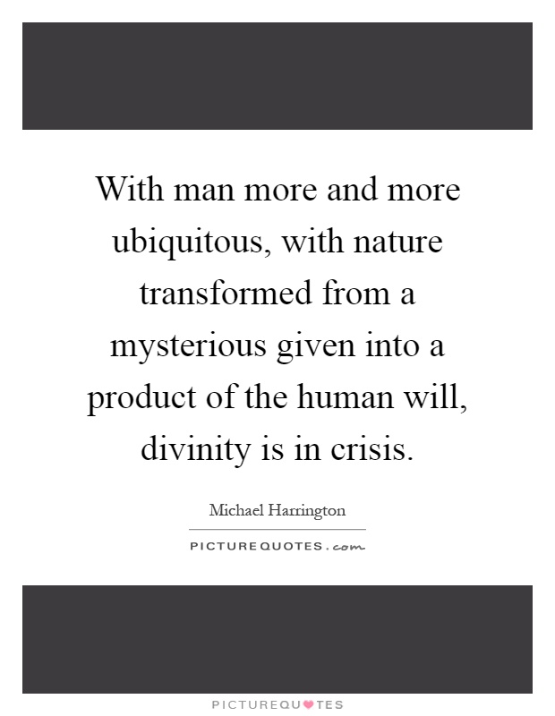 With man more and more ubiquitous, with nature transformed from a mysterious given into a product of the human will, divinity is in crisis Picture Quote #1