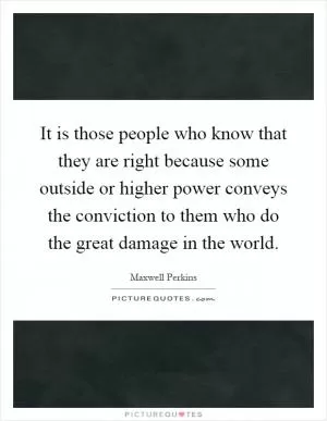 It is those people who know that they are right because some outside or higher power conveys the conviction to them who do the great damage in the world Picture Quote #1