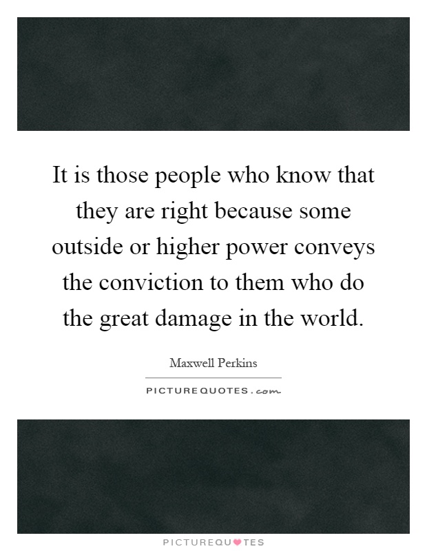 It is those people who know that they are right because some outside or higher power conveys the conviction to them who do the great damage in the world Picture Quote #1