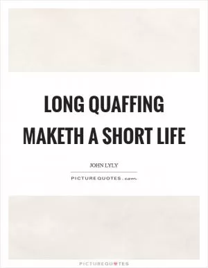 Long quaffing maketh a short life Picture Quote #1