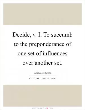 Decide, v. I. To succumb to the preponderance of one set of influences over another set Picture Quote #1