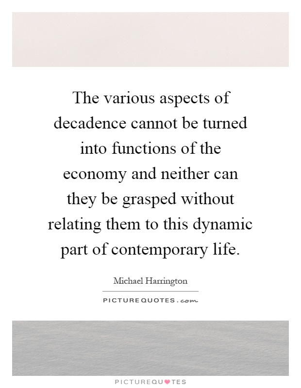 The various aspects of decadence cannot be turned into functions of the economy and neither can they be grasped without relating them to this dynamic part of contemporary life Picture Quote #1