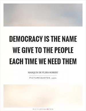 Democracy is the name we give to the people each time we need them Picture Quote #1
