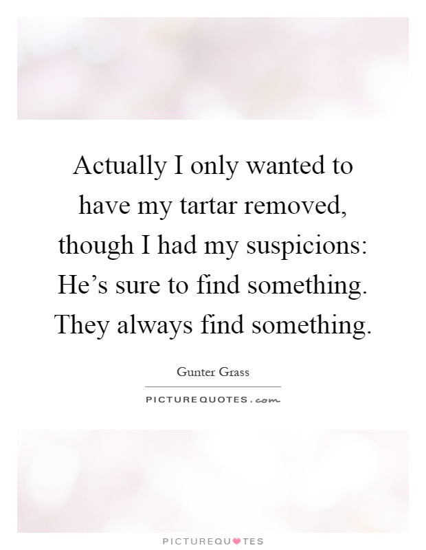 Actually I only wanted to have my tartar removed, though I had my suspicions: He's sure to find something. They always find something Picture Quote #1