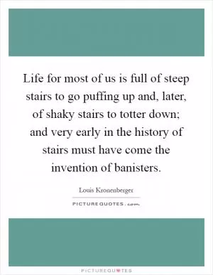Life for most of us is full of steep stairs to go puffing up and, later, of shaky stairs to totter down; and very early in the history of stairs must have come the invention of banisters Picture Quote #1