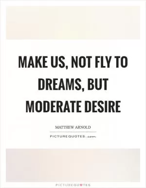 Make us, not fly to dreams, but moderate desire Picture Quote #1