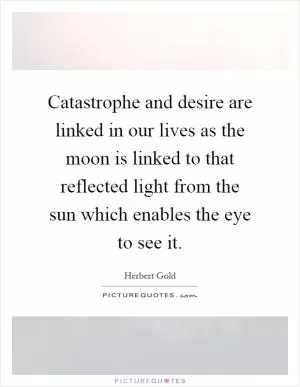 Catastrophe and desire are linked in our lives as the moon is linked to that reflected light from the sun which enables the eye to see it Picture Quote #1
