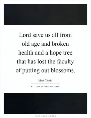 Lord save us all from old age and broken health and a hope tree that has lost the faculty of putting out blossoms Picture Quote #1
