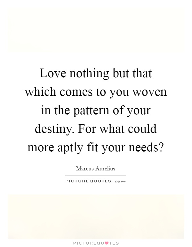 Love nothing but that which comes to you woven in the pattern of your destiny. For what could more aptly fit your needs? Picture Quote #1