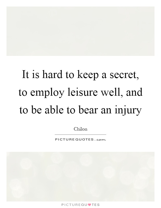 It is hard to keep a secret, to employ leisure well, and to be able to bear an injury Picture Quote #1