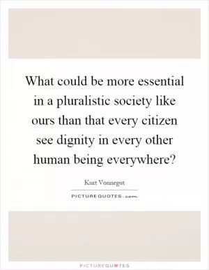 What could be more essential in a pluralistic society like ours than that every citizen see dignity in every other human being everywhere? Picture Quote #1
