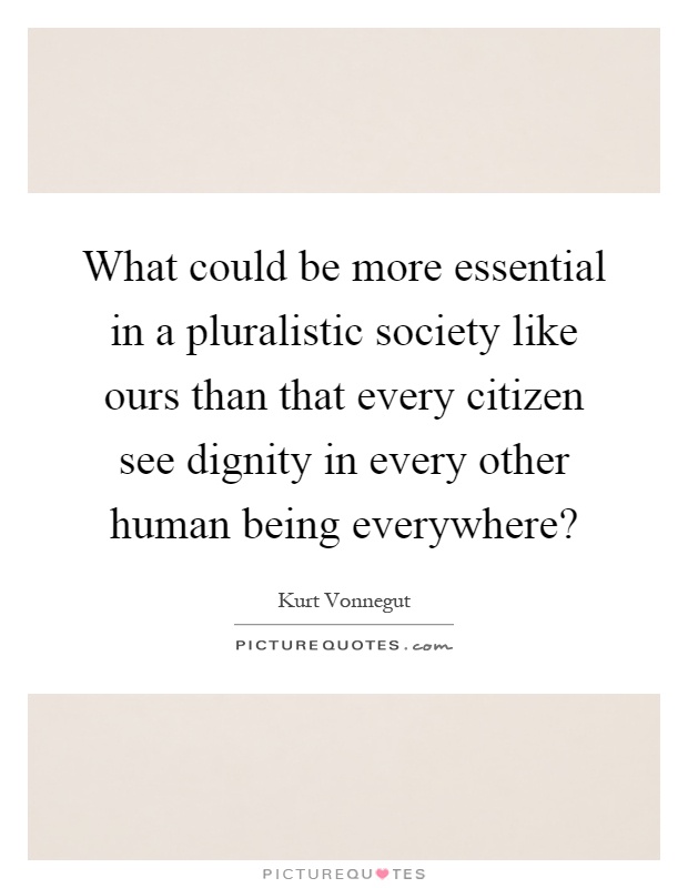 What could be more essential in a pluralistic society like ours than that every citizen see dignity in every other human being everywhere? Picture Quote #1
