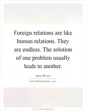 Foreign relations are like human relations. They are endless. The solution of one problem usually leads to another Picture Quote #1