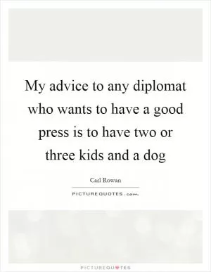 My advice to any diplomat who wants to have a good press is to have two or three kids and a dog Picture Quote #1