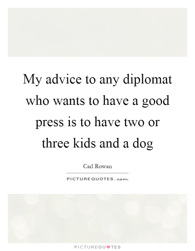 My advice to any diplomat who wants to have a good press is to have two or three kids and a dog Picture Quote #1