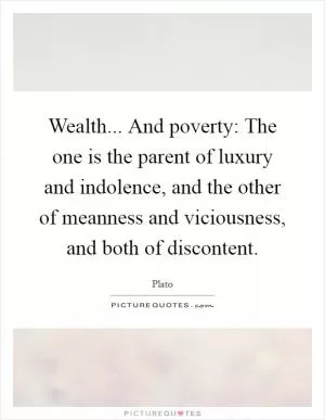Wealth... And poverty: The one is the parent of luxury and indolence, and the other of meanness and viciousness, and both of discontent Picture Quote #1