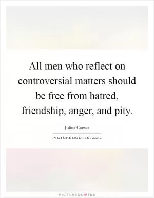 All men who reflect on controversial matters should be free from hatred, friendship, anger, and pity Picture Quote #1