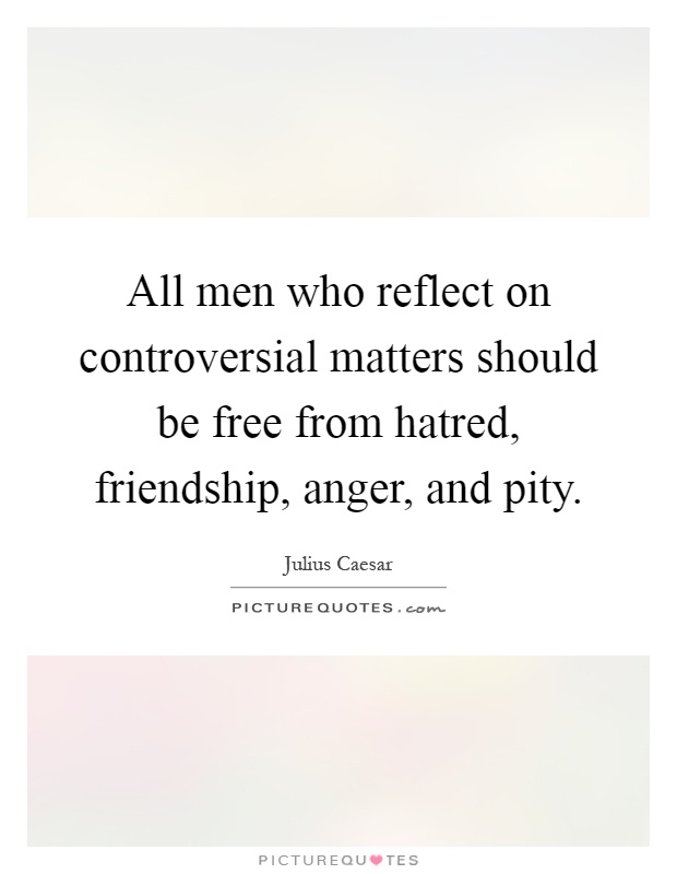 All men who reflect on controversial matters should be free from hatred, friendship, anger, and pity Picture Quote #1