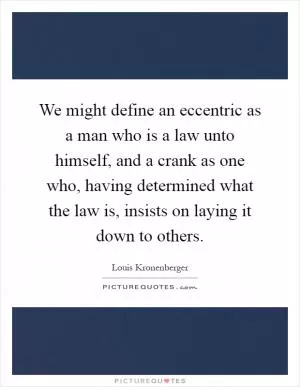 We might define an eccentric as a man who is a law unto himself, and a crank as one who, having determined what the law is, insists on laying it down to others Picture Quote #1