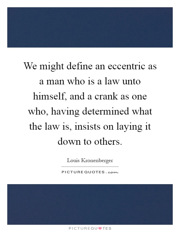 We might define an eccentric as a man who is a law unto himself, and a crank as one who, having determined what the law is, insists on laying it down to others Picture Quote #1