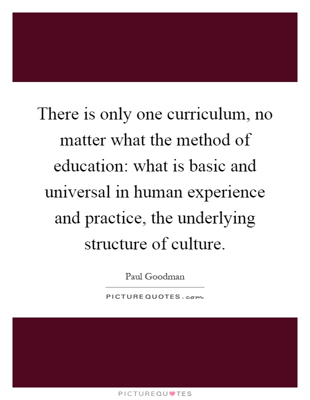 There is only one curriculum, no matter what the method of education: what is basic and universal in human experience and practice, the underlying structure of culture Picture Quote #1
