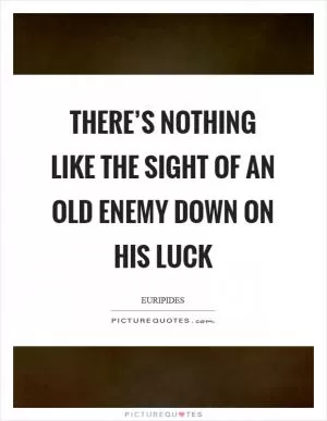 There’s nothing like the sight Of an old enemy down on his luck Picture Quote #1
