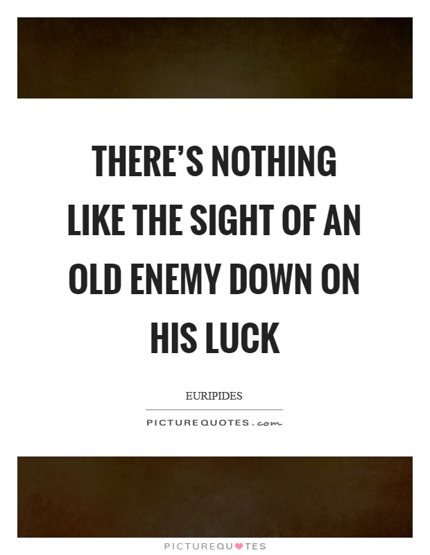 There's nothing like the sight Of an old enemy down on his luck Picture Quote #1