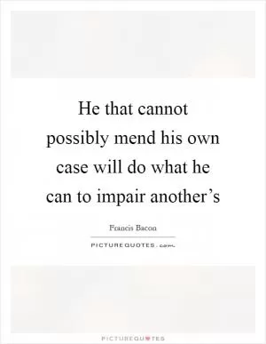 He that cannot possibly mend his own case will do what he can to impair another’s Picture Quote #1