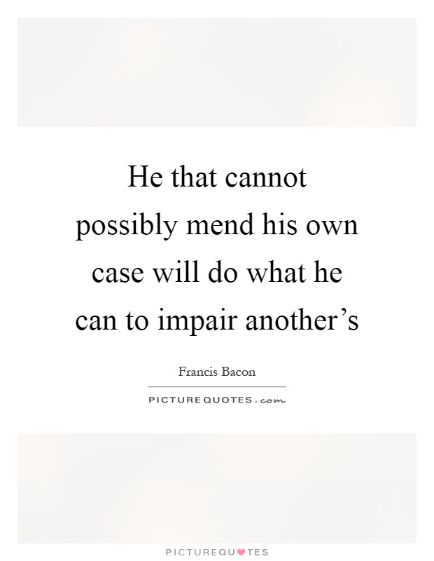 He that cannot possibly mend his own case will do what he can to impair another's Picture Quote #1