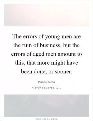 The errors of young men are the ruin of business, but the errors of aged men amount to this, that more might have been done, or sooner Picture Quote #1