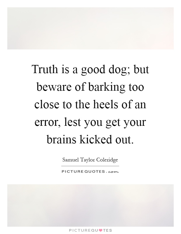 Truth is a good dog; but beware of barking too close to the heels of an error, lest you get your brains kicked out Picture Quote #1