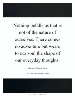 Nothing befalls us that is not of the nature of ourselves. There comes no adventure but wears to our soul the shape of our everyday thoughts Picture Quote #1