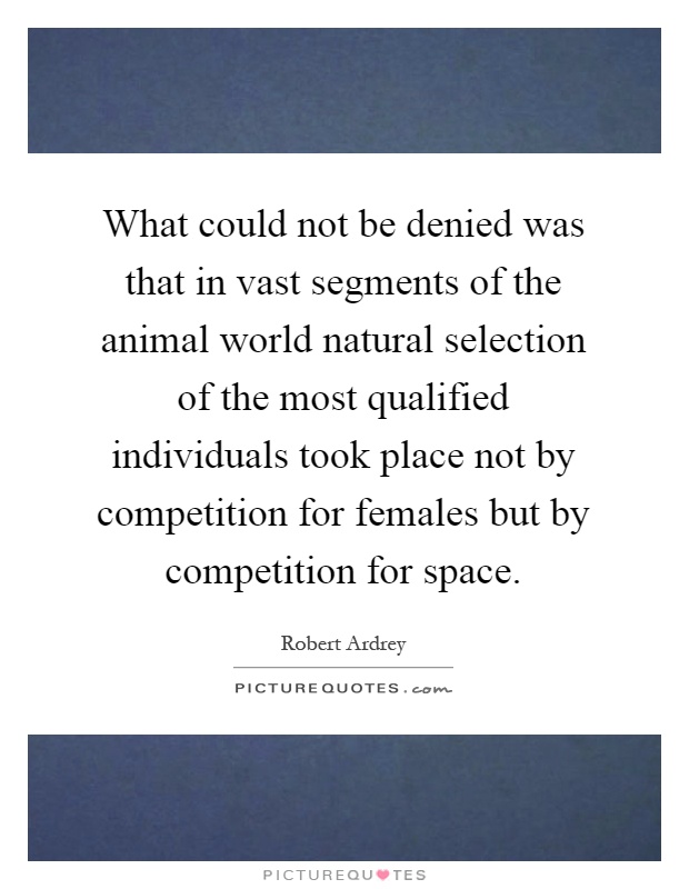 What could not be denied was that in vast segments of the animal world natural selection of the most qualified individuals took place not by competition for females but by competition for space Picture Quote #1